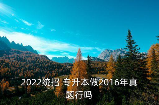 2022統(tǒng)招 專(zhuān)升本做2016年真題行嗎