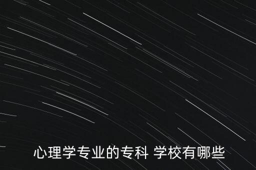  心理學(xué)專業(yè)的?？?學(xué)校有哪些