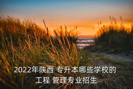 2022年陜西 專升本哪些學(xué)校的 工程 管理專業(yè)招生