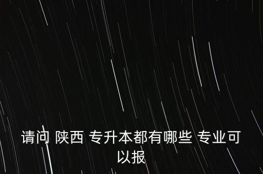 請問 陜西 專升本都有哪些 專業(yè)可以報