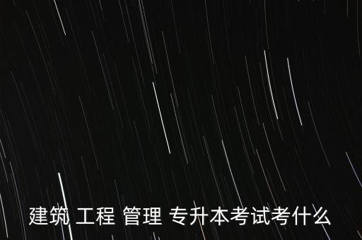 建筑 工程 管理 專升本考試考什么