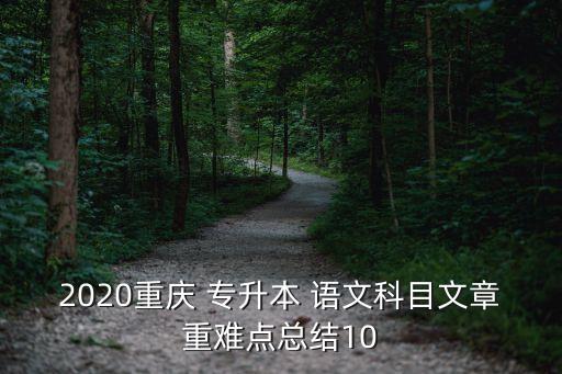 2020重慶 專升本 語文科目文章重難點總結(jié)10