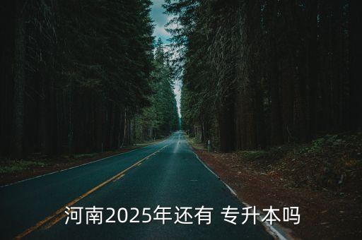  河南2025年還有 專升本嗎