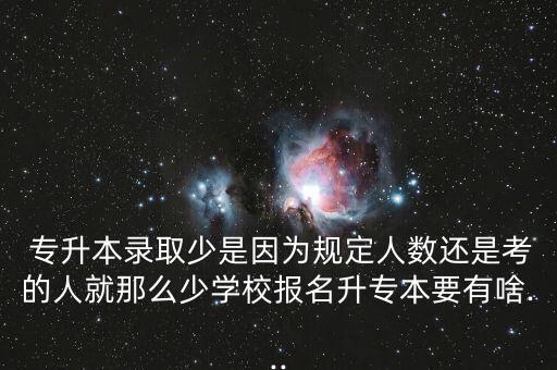  專升本錄取少是因為規(guī)定人數(shù)還是考的人就那么少學(xué)校報名升專本要有啥...