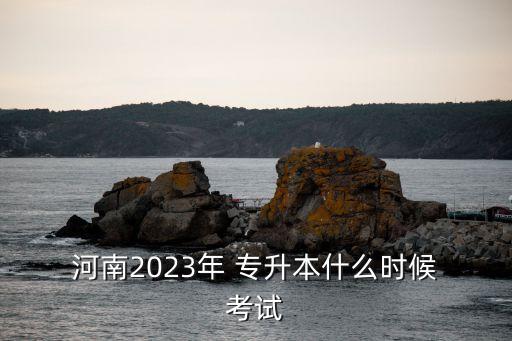  河南2023年 專升本什么時(shí)候 考試