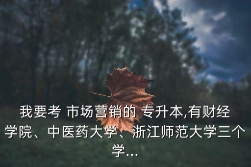 我要考 市場營銷的 專升本,有財經(jīng)學(xué)院、中醫(yī)藥大學(xué)、浙江師范大學(xué)三個學(xué)...