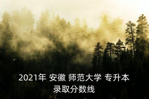 2021年 安徽 師范大學(xué) 專升本錄取分?jǐn)?shù)線