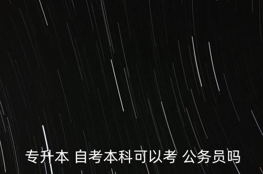  專升本 自考本科可以考 公務員嗎