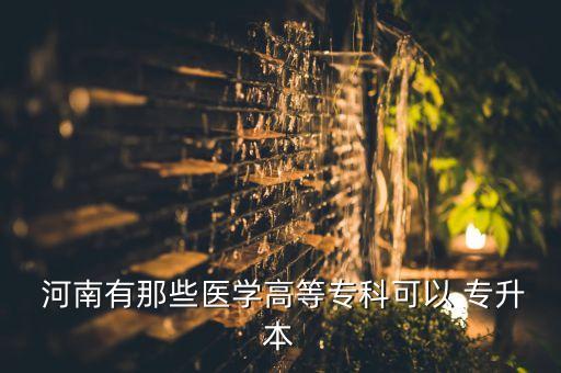  河南有那些醫(yī)學(xué)高等專科可以 專升本