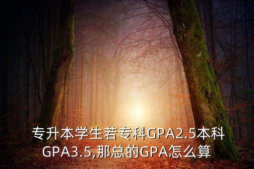  專(zhuān)升本學(xué)生若專(zhuān)科GPA2.5本科GPA3.5,那總的GPA怎么算