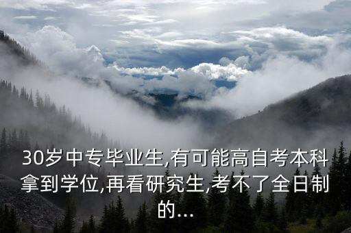 30歲中專畢業(yè)生,有可能高自考本科拿到學位,再看研究生,考不了全日制的...