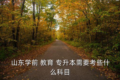  山東學(xué)前 教育 專升本需要考些什么科目