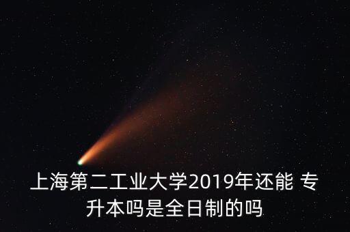 上海第二工業(yè)大學(xué)2019年還能 專升本嗎是全日制的嗎