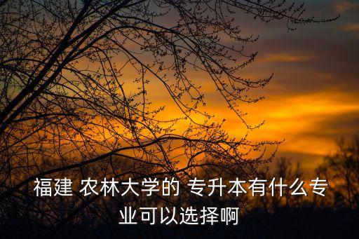  福建 農(nóng)林大學(xué)的 專升本有什么專業(yè)可以選擇啊