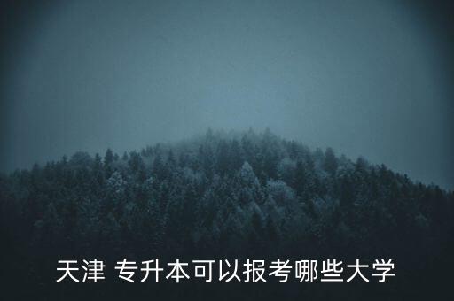 天津 專升本可以報(bào)考哪些大學(xué)