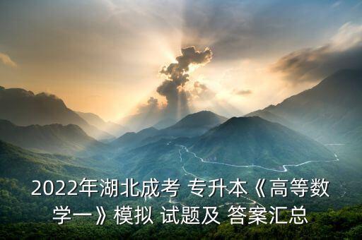 2022年湖北成考 專升本《高等數(shù)學(xué)一》模擬 試題及 答案匯總