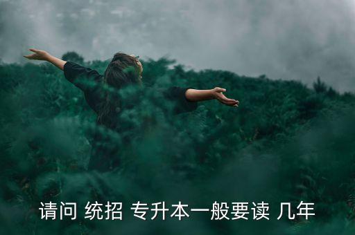 請問 統(tǒng)招 專升本一般要讀 幾年