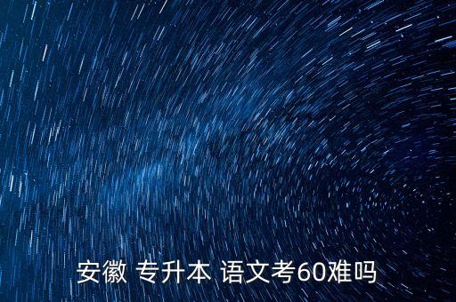 專升本大學語文難嗎,山東專升本考試難度大學語文考130不難