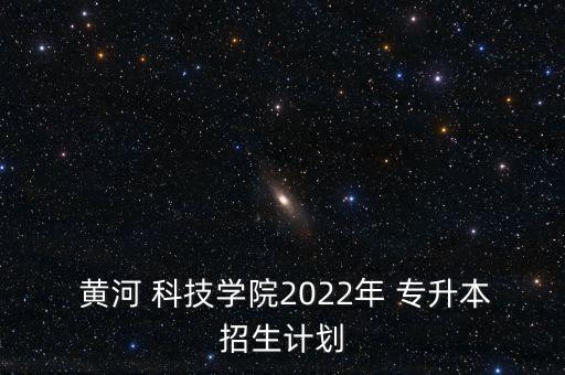  黃河 科技學(xué)院2022年 專升本招生計劃