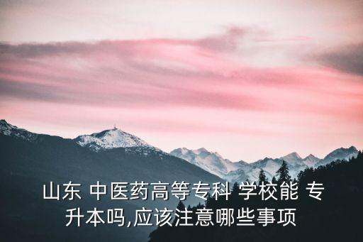  山東 中醫(yī)藥高等?？?學(xué)校能 專升本嗎,應(yīng)該注意哪些事項