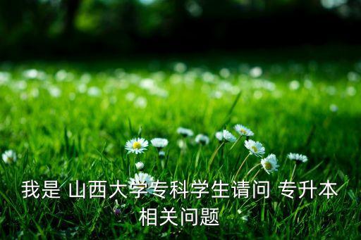 我是 山西大學(xué)?？茖W(xué)生請問 專升本相關(guān)問題