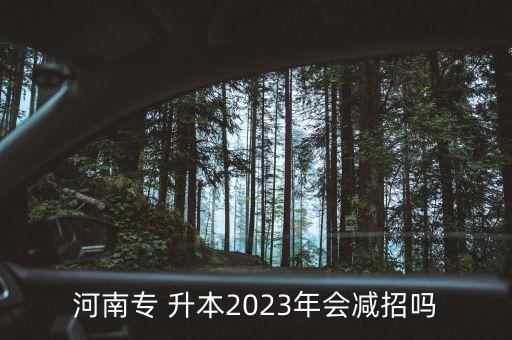 河南專 升本2023年會減招嗎