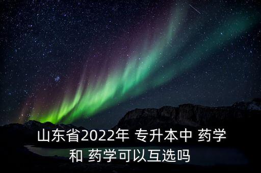  山東省2022年 專(zhuān)升本中 藥學(xué)和 藥學(xué)可以互選嗎