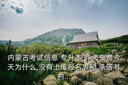 內(nèi)蒙古考試信息 專升本,昨天交費(fèi)今天為什么,沒有上傳報(bào)名表和 承諾書的...