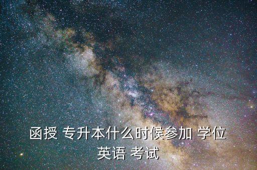  函授 專升本什么時(shí)候參加 學(xué)位 英語(yǔ) 考試