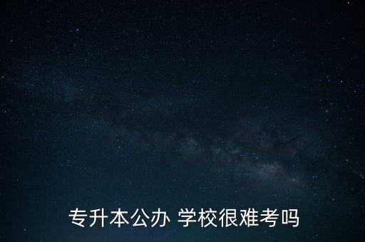  專升本公辦 學校很難考嗎