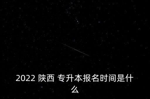 2022 陜西 專升本報名時間是什么