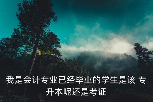 我是會計專業(yè)已經(jīng)畢業(yè)的學生是該 專升本呢還是考證