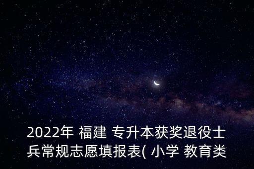 2022年 福建 專升本獲獎(jiǎng)退役士兵常規(guī)志愿填報(bào)表( 小學(xué) 教育類