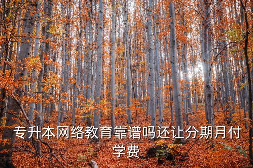  專升本網(wǎng)絡教育靠譜嗎還讓分期月付學費