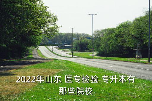 2022年山東 醫(yī)專檢驗(yàn) 專升本有那些院校