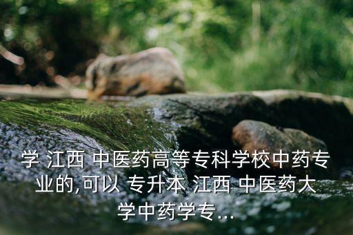 學(xué) 江西 中醫(yī)藥高等?？茖W(xué)校中藥專業(yè)的,可以 專升本 江西 中醫(yī)藥大學(xué)中藥學(xué)專...