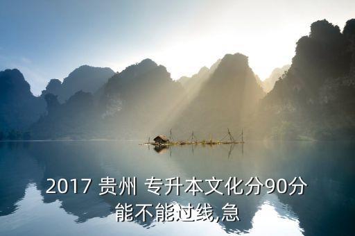 2017 貴州 專升本文化分90分能不能過線,急