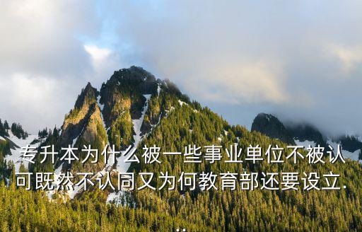  專升本為什么被一些事業(yè)單位不被認可既然不認同又為何教育部還要設立...