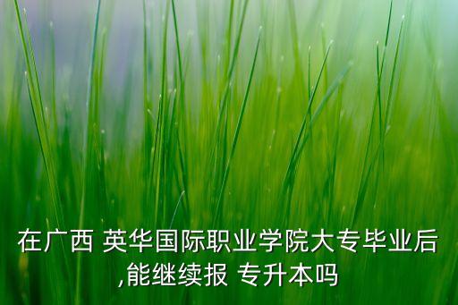 在廣西 英華國(guó)際職業(yè)學(xué)院大專畢業(yè)后,能繼續(xù)報(bào) 專升本嗎