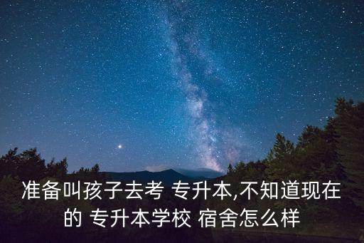 準備叫孩子去考 專升本,不知道現(xiàn)在的 專升本學校 宿舍怎么樣