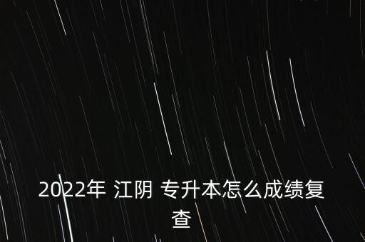 2022年 江陰 專升本怎么成績復(fù)查