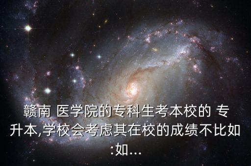  贛南 醫(yī)學(xué)院的?？粕急拘５?專升本,學(xué)校會(huì)考慮其在校的成績不比如:如...