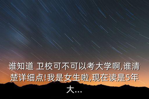 誰(shuí)知道 衛(wèi)校可不可以考大學(xué)啊,誰(shuí)清楚詳細(xì)點(diǎn)!我是女生啦,現(xiàn)在讀是5年大...