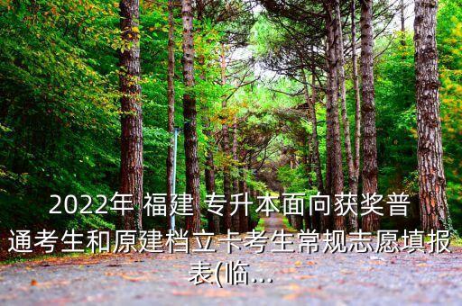 2022年 福建 專升本面向獲獎(jiǎng)普通考生和原建檔立卡考生常規(guī)志愿填報(bào)表(臨...