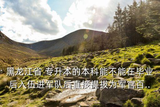 黑龍江省 專升本的本科能不能在畢業(yè)后入伍進軍隊后直接提拔為軍官百...