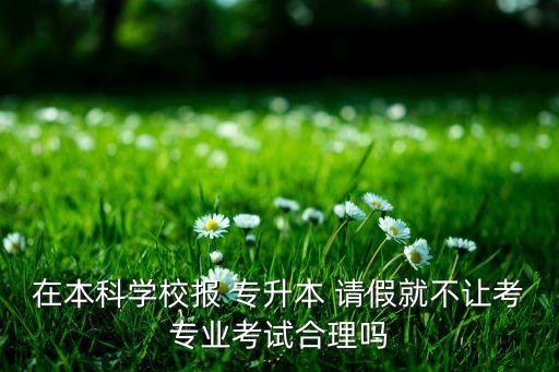 在本科學校報 專升本 請假就不讓考專業(yè)考試合理嗎