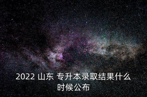 2022 山東 專升本錄取結(jié)果什么時(shí)候公布