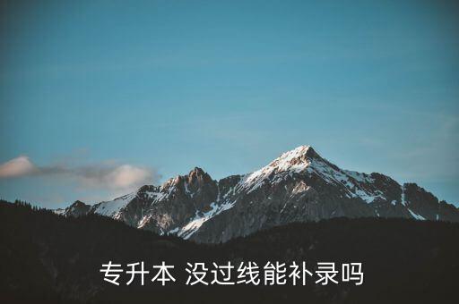  專升本 沒過線能補(bǔ)錄嗎