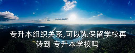  專升本組織關(guān)系,可以先保留學(xué)校再轉(zhuǎn)到 專升本學(xué)校嗎