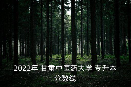 2022年 甘肅中醫(yī)藥大學(xué) 專升本分?jǐn)?shù)線